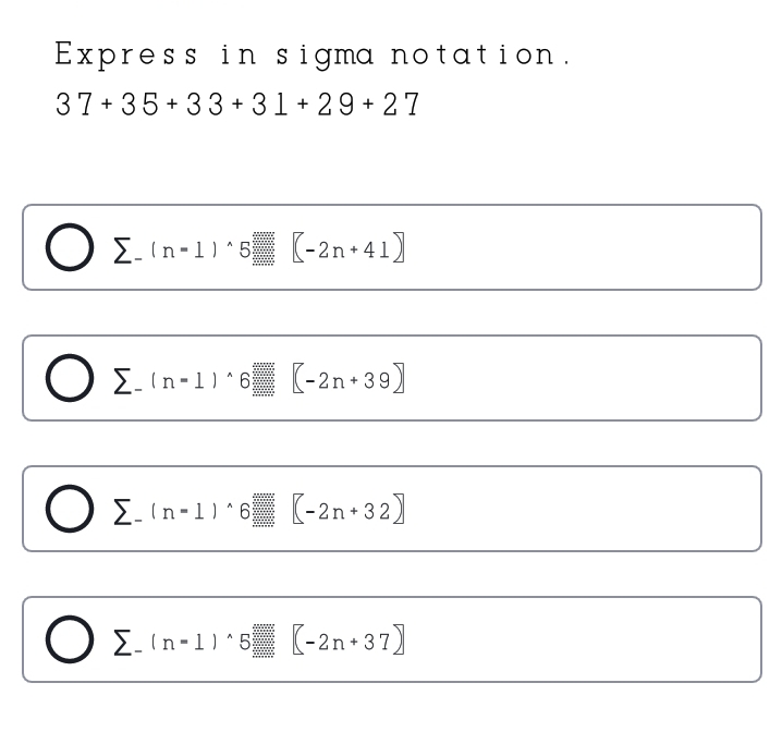 Express in sigma notation. 37+35+33+31+29+27 n=15 【-2n+41】 Σ n =16【-2n+39】 Σ n=1 6 【-2n+32〗 n=1 5【-2n+37】