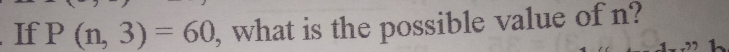 If Pn,3=60 , what is the possible value of n? 1,,71