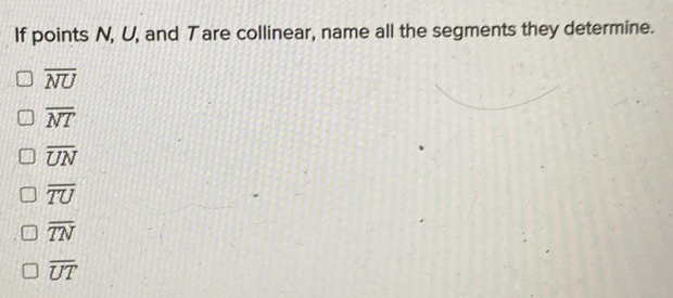 If points N, U, and T are collinear, name all the segments they determine. overline NU overline NT overline UN overline TU overline TN overline UT