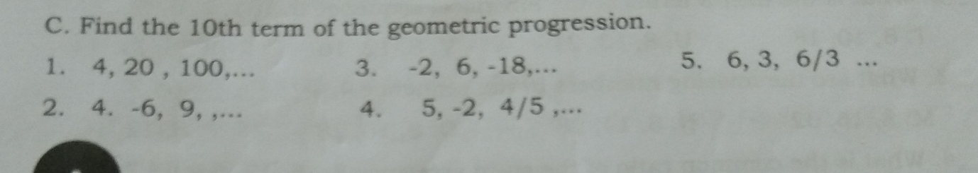 C. Find the 10th term of the geometric progression. 1. 4, 20 , 100,... 3. -2, 6, -18,... 5.6, 3, 6/3 ... 2. 4. -6, 9, ,... 4. 5, -2, 4/5 ,...
