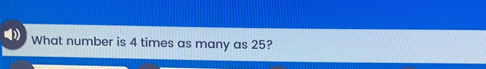 What number is 4 times as many as 25?