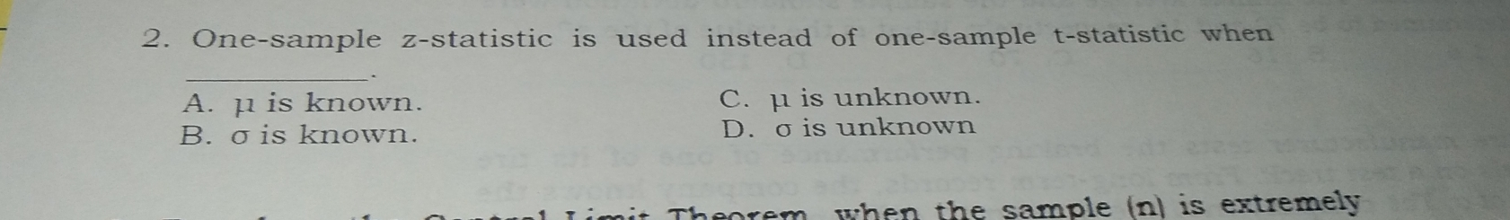 2. One-sample z-statistic is used instead of one-sample t-statistic when . A. μ is known. C. μ is unknown. B. σis known. D. σ is unknown Theorem when the sample n is extremely