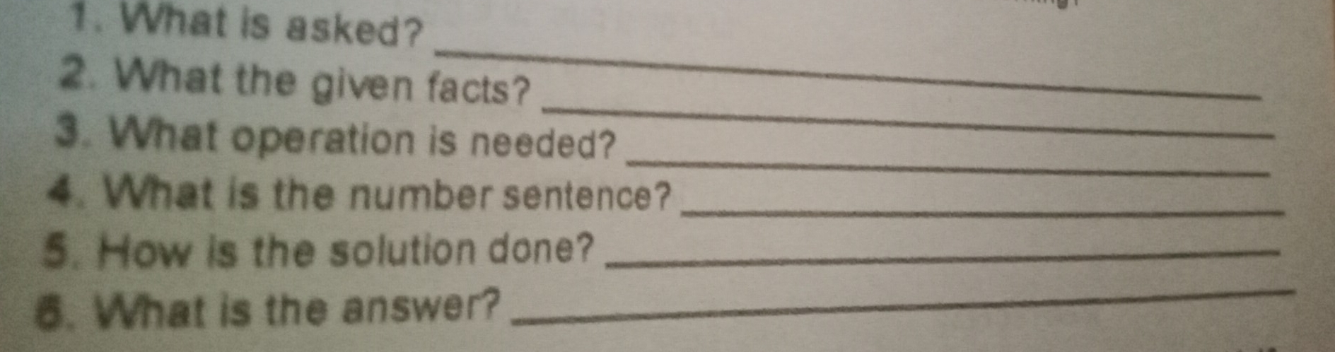 1. What is asked? _ 2. What the given facts? _ 3. What operation is needed? _ 4. What is the number sentence? 5. How is the solution done? 6. What is the answer?