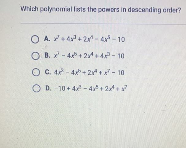 Which polynomial lists the powers in descending order? A. x7+4x3+2x4-4x5-10 B. x7-4x5+2x4+4x3-10 C. 4x3-4x5+2x4+x7-10 D. -10+4x3-4x5+2x4+x7