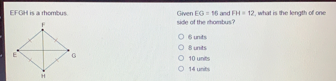 EFGH is a rhombus. Given EG=16 and FH=12 , what is the length of one side of the rhombus? 6 units 8 units 10 units 14 units