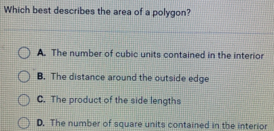 Which best describes the area of a polygon? A. The number of cubic units contained in the interior B. The distance around the outside edge C. The product of the side lengths D. The number of square units contained in the interior