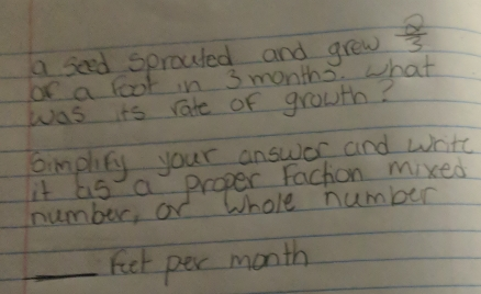 a seed sprouted and grew 2/3 or a foot in 3 months. what was its rate of growth? oimplify your answor and write it as a proper Faction mixed number, or Whole number _feet per month