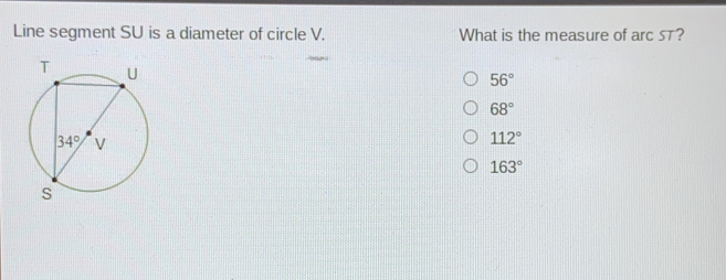 Line segment SU is a diameter of circle V. What is the measure of arc ST? 56 ° 68 ° 112 ° 163 °