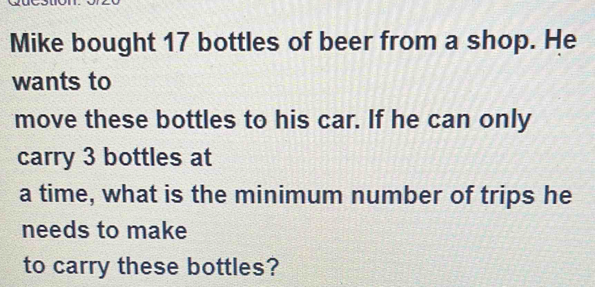Mike bought 17 bottles of beer from a shop. He wants to move these bottles to his car. If he can only carry 3 bottles at a time, what is the minimum number of trips he needs to make to carry these bottles?