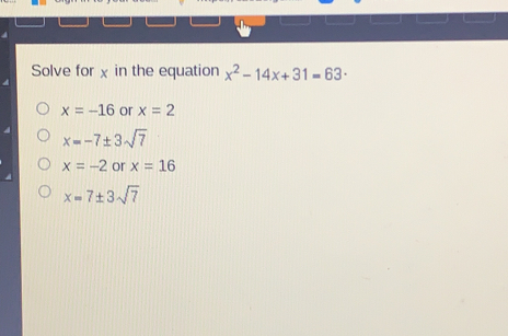 Solve for x in the equation x2-14x+31=63 . x=-16x= or x=2 x=-7 ± 3 square root of 7 x=-2 or x=16 x=7 ± 3 square root of 7