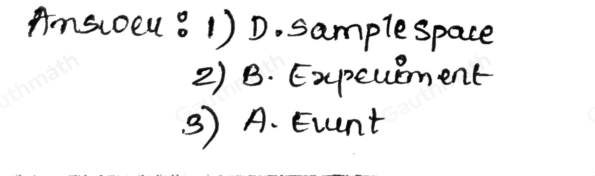 1. It is the set of all possible outcomes in an experiment. A. Event B. Experiment C. Sample Point D. Sample Space 2. It is a process that has a number of possible outcomes by which an observation is obtained? A A. Event B. Experiment C. Sample Point D. Sample Space 3. A set whose elements are obtained depending on the given conditions. A. Event B. Experiment C. Outcomes D. Sample Space