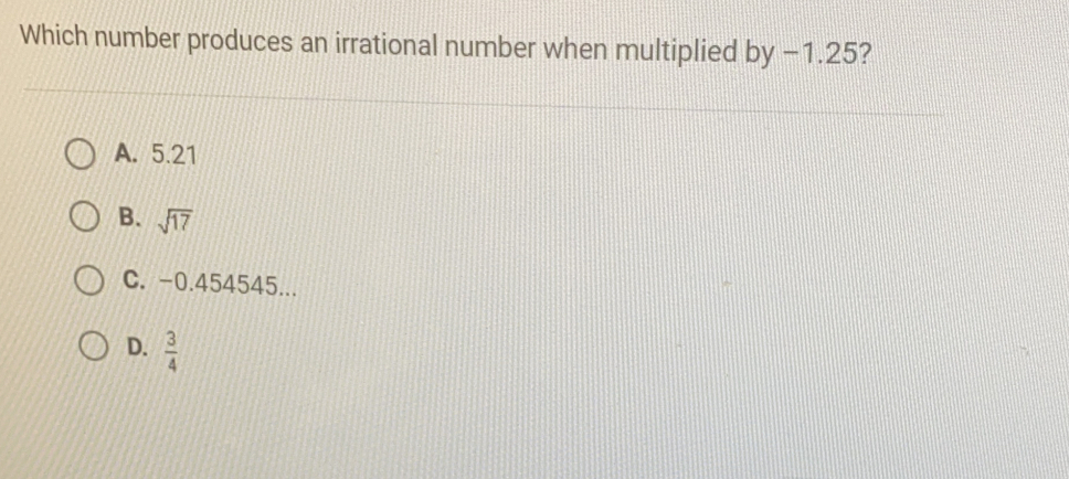Which number produces an irrational number when multiplied by -1.25? A. 5.21 B. square root of 17 C. -0.454545... D. 3/4