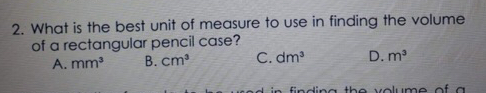 2. What is the best unit of measure to use in finding the volume of a rectangular pencil case? A. mm3 B. cm3 C. dm3 D. m3 in findina tha volume af a