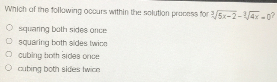 Which of the following occurs within the solution process for cube root of5x-2-cube root of4x=0 ? squaring both sides once squaring both sides twice cubing both sides once cubing both sides twice