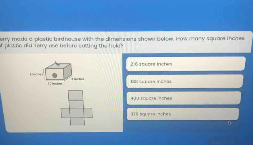 erry made a plastic birdhouse with the dimensions shown below. How many square inches f plastic did Terry use before cutting the hole? 216 square inches 188 square inches 480 square inches 376 square inches