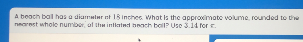 A beach ball has a diameter of 18 inches. What is the approximate volume, rounded to the nearest whole number, of the inflated beach ball? Use 3.14 for π.