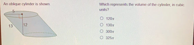 An oblique cylinder is shown. Which represents the volume of the cylinder, in cubic units? 120π 130π 300π 325π