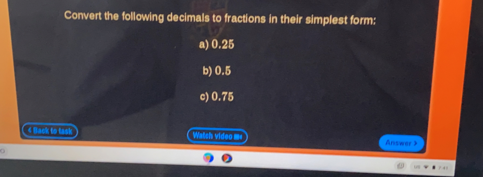Convert the following decimals to fractions in their simplest form: a 0.25 b 0.5 c 0.75 < Back to task Watch videome Answer> 2 * 7