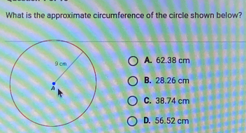 What is the approximate circumference of the circle shown below? A. 62.38 cm B. 28.26 cm C. 38.74 cm D. 56.52 cm