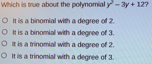 Which is true about the polynomial y2-3y+12 ? It is a binomial with a degree of 2. It is a binomial with a degree of 3. It is a trinomial with a degree of 2. It is a trinomial with a degree of 3.