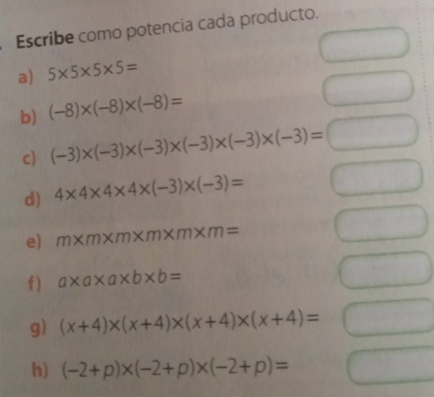 Escribe como potencia cada producto. a 5 * 5 * 5 * 5= b -8 * -8 * -8= c -3 * -3 * -3 * -3 * -3 * -3=square d 4 * 4 * 4 * 4 * -3 * -3= e m * m * m * m * m=m f a * a * a * b * b= g x+4 * x+4 * x+4 * x+4= h -2+p * -2+p * -2+p=