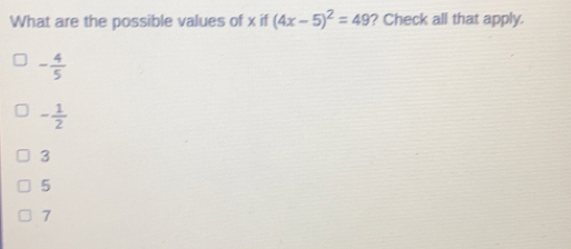 What are the possible values of x if 4x-52=49 ? Check all that apply. - 4/5 - 1/2 3 5 7