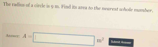 The radius of a circle is 9 m. Find its area to the nearest whole number. Answer: A=square m2 Submit Answer