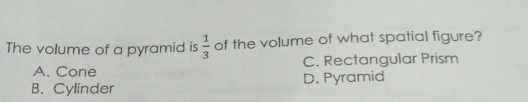 The volume of a pyramid is 1/3 of the volume of what spatial figure? C. Rectangular Prism A. Cone D. Pyramid B. Cylinder