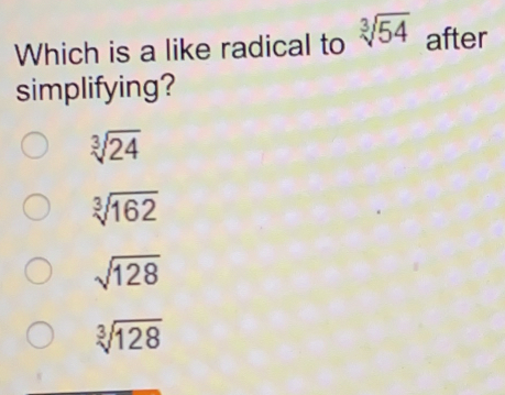 Which is a like radical to cube root of54 after simplifying? cube root of24 cube root of162 square root of 128 cube root of128