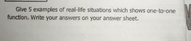 Give 5 examples of real-life situations which shows one-to-one function. Write your answers on your answer sheet.