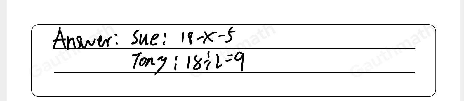 Sue has 18 sweets. Tony also has 18 sweets. Sue gives Tony x sweets. Sue then eats 5 of her sweets. Tony then eats half of his sweets. Write expressions for the number of sweets Sue and Tony now have.