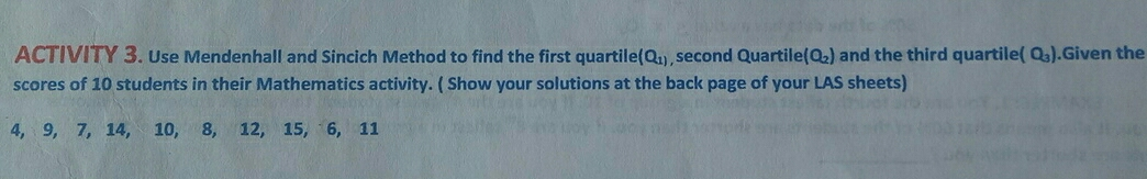 ACTIVITY 3. Use Mendenhall and Sincich Method to find the first quartile Q_1 ,second Quartil aQ_2 and the third quartile Q_3 .Given the scores of 10 students in their Mathematics activity. Show your solutions at the back page of your LAS sheets 4, 9, 7, 14, 10, 8, 12, 15, 6, 11