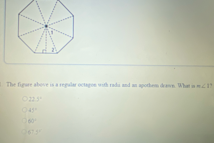 . The figure above is a regular octagon with radii and an apothem drawn. What is mangle 1 ? 22.5 ° 45 ° 60 ° 67.5 °