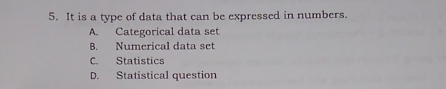 5. It is a type of data that can be expressed in numbers. A. Categorical data set B. Numerical data set C. Statistics D. Statistical question