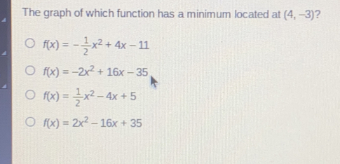 The graph of which function has a minimum located at 4,-3 ? fx=- 1/2 x2+4x-11 fx=-2x2+16x-35 fx= 1/2 x2-4x+5 fx=2x2-16x+35