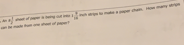 .An 8 1/2 sheet of paper is being cut into 1 9/16 inch strips to make a paper chain. How many strips can be made from one sheet of paper?