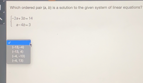 Which ordered pair a,b is a solution to the given system of linear equations? ≤ ftbeginarrayl -2a+3b=14 a-4b=3endarray . -13,-4 -13,4 -4,-13 -4,13