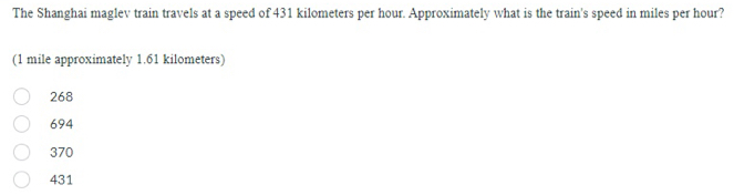 The Shanghai maglev train travels at a speed of 431 kilometers per hour. Approximately what is the train's speed in miles per hour? 1 mile approximately 1.61 kilometers 268 694 370 431