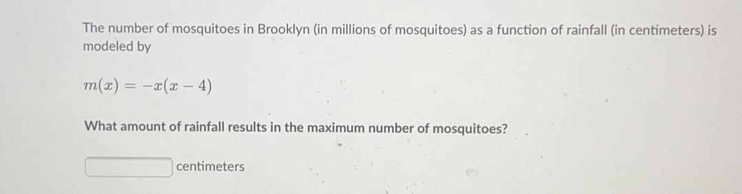 The number of mosquitoes in Brooklyn in millions of mosquitoes as a function of rainfall in centimeters is modeled by mx=-xx-4 What amount of rainfall results in the maximum number of mosquitoes? centimeters