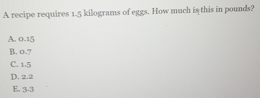 A recipe requires 1.5 kilograms of eggs. How much is this in pounds? A. 0.15 B. 0.7 C. 1.5 D. 2.2 E. 3-3