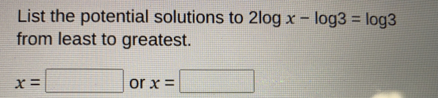 List the potential solutions to 2log x-log 3=log 3 from least to greatest. x= or x=