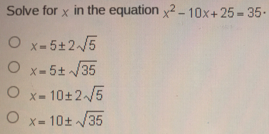 Solve for x in the equation x2-10x+25=35 . x=5 ± 2 square root of 5 x=5 ± square root of 35 x=10 ± 2 square root of 5 x=10 ± square root of 35