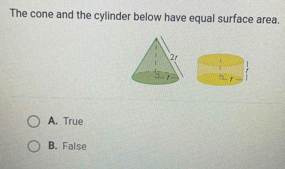 The cone and the cylinder below have equal surface area. A. True B. False