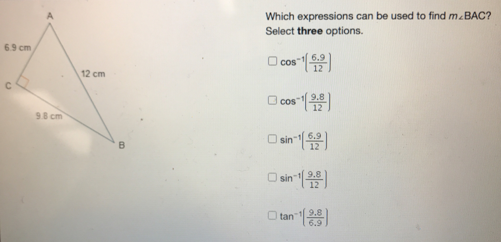 Which expressions can be used to find mangle BAC ？ Select three options. 6 cos -1 6.9/12 C cos -1 9.8/12 sin -1 6.9/12 sin -1 9.8/12 tan -1 9.8/6.9