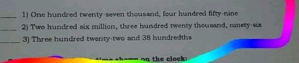 1 One hundred twenty seven thousand, four hundred fifty-nine 2 Two hundred six million, three hundred twenty thousand, ninety-six 3 Three hundred twenty-two and 38 hundredths s~=m on the clock: