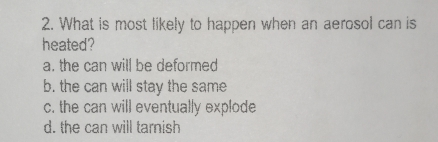 2. What is most likely to happen when an aerosol can is heated? a. the can will be deformed b. the can will stay the same c. the can will eventually explode d. the can will tarnish