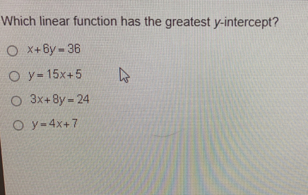 Which linear function has the greatest y-intercept? x+6y=36 y=15x+5 3x+8y=24 y=4x+7