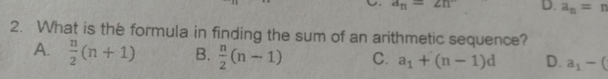 . a_n=2n ° D. a_n=n 2. What is thé formula in finding the sum of an arithmetic sequence? A. n/2 n+1 B. n/2 n-1 C. a_1+n-1d D. a_1-