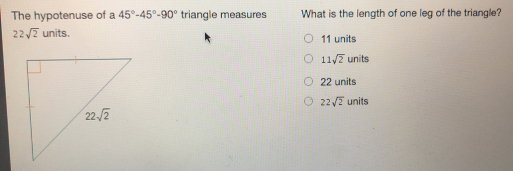 The hypotenuse of a 45 ° -45 ° -90 ° triangle measures What is the length of one leg of the triangle? 22 square root of 2 units. 11 units 11 square root of 2 units 22 units 22 square root of 2 units