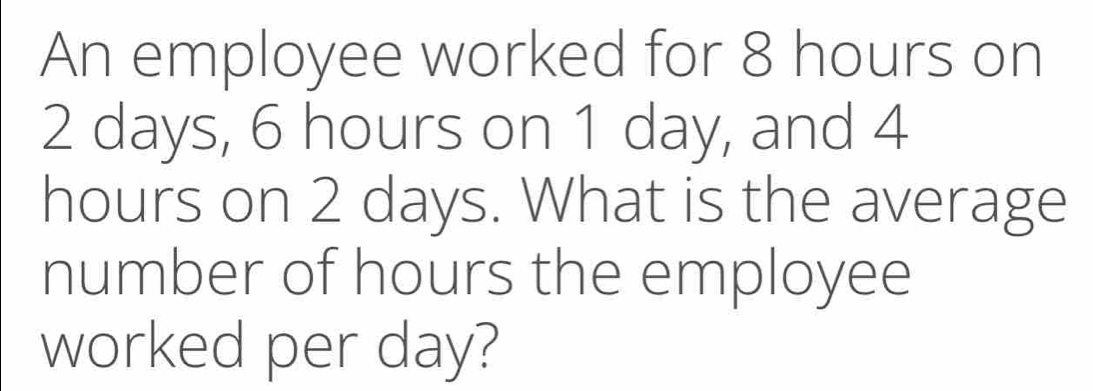 An employee worked for 8 hours on 2 days, 6 hours on 1 day, and 4 hours on 2 days. What is the average number of hours the employee worked per day?